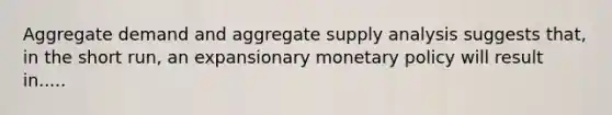 Aggregate demand and aggregate supply analysis suggests that, in the short run, an expansionary <a href='https://www.questionai.com/knowledge/kEE0G7Llsx-monetary-policy' class='anchor-knowledge'>monetary policy</a> will result in.....