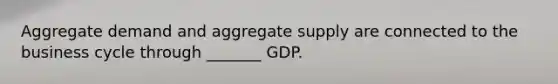 Aggregate demand and aggregate supply are connected to the business cycle through _______ GDP.