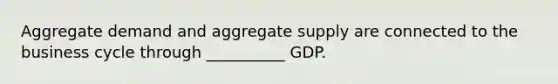 Aggregate demand and aggregate supply are connected to the business cycle through __________ GDP.