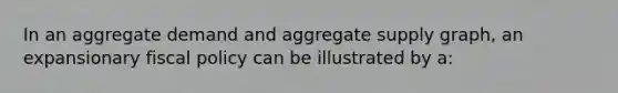 In an aggregate demand and aggregate supply graph, an expansionary fiscal policy can be illustrated by a: