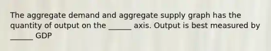 The aggregate demand and aggregate supply graph has the quantity of output on the ______ axis. Output is best measured by ______ GDP