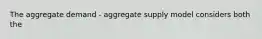 The aggregate demand - aggregate supply model considers both the