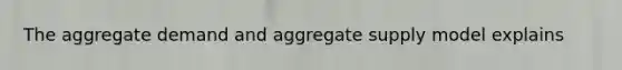 The aggregate demand and aggregate supply model explains