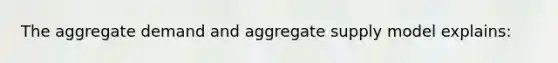 The aggregate demand and aggregate supply model explains: