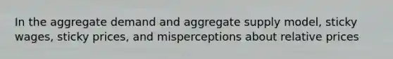 In the aggregate demand and aggregate supply model, sticky wages, sticky prices, and misperceptions about relative prices