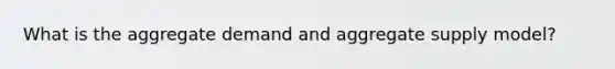 What is the aggregate demand and aggregate supply model?