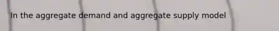 In the aggregate demand and aggregate supply model