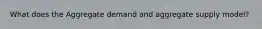 What does the Aggregate demand and aggregate supply model?