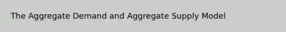 The Aggregate Demand and Aggregate Supply Model