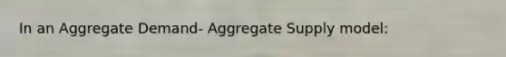 In an Aggregate Demand- Aggregate Supply model: