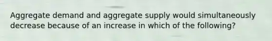 Aggregate demand and aggregate supply would simultaneously decrease because of an increase in which of the following?