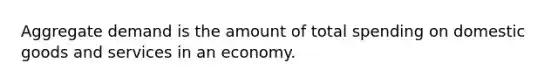 Aggregate demand is the amount of total spending on domestic goods and services in an economy.