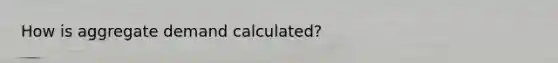 How is aggregate demand calculated?