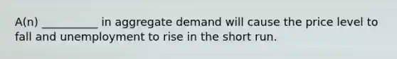 A(n) __________ in aggregate demand will cause the price level to fall and unemployment to rise in the short run.