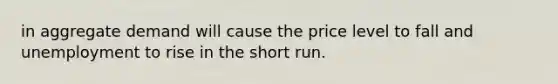 in aggregate demand will cause the price level to fall and unemployment to rise in the short run.