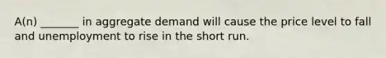 A(n) _______ in aggregate demand will cause the price level to fall and unemployment to rise in the short run.