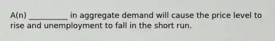 A(n) __________ in aggregate demand will cause the price level to rise and unemployment to fall in the short run.