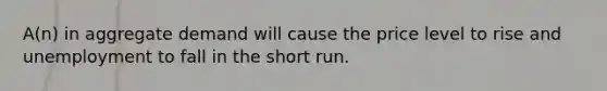 A(n) in aggregate demand will cause the price level to rise and unemployment to fall in the short run.