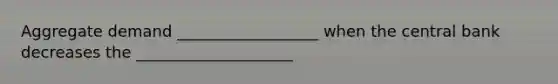 Aggregate demand __________________ when the central bank decreases the ____________________