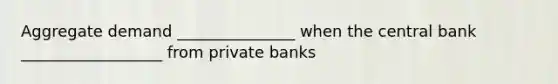 Aggregate demand _______________ when the central bank __________________ from private banks