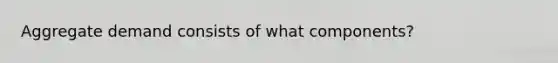 Aggregate demand consists of what components?