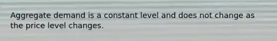 Aggregate demand is a constant level and does not change as the price level changes.