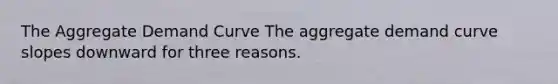 The Aggregate Demand Curve The aggregate demand curve slopes downward for three reasons.