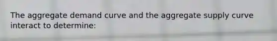 The aggregate demand curve and the aggregate supply curve interact to determine: