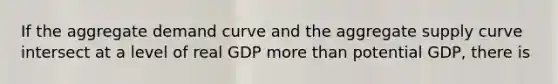 If the aggregate demand curve and the aggregate supply curve intersect at a level of real GDP more than potential​ GDP, there is