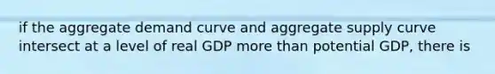 if the aggregate demand curve and aggregate supply curve intersect at a level of real GDP more than potential GDP, there is