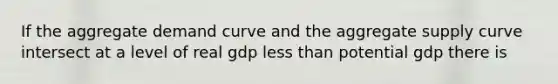 If the aggregate demand curve and the aggregate supply curve intersect at a level of real gdp less than potential gdp there is