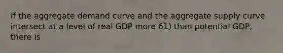 If the aggregate demand curve and the aggregate supply curve intersect at a level of real GDP more 61) than potential GDP, there is