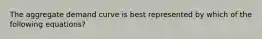 The aggregate demand curve is best represented by which of the following equations?