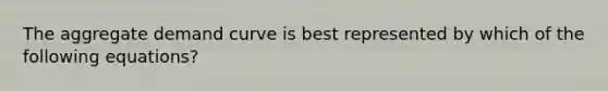 The aggregate demand curve is best represented by which of the following equations?
