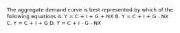 The aggregate demand curve is best represented by which of the following equations A. Y = C + I + G + NX B. Y = C + I + G - NX C. Y = C + I + G D. Y = C + I - G - NX