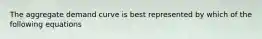 The aggregate demand curve is best represented by which of the following equations