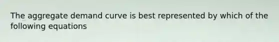 The aggregate demand curve is best represented by which of the following equations