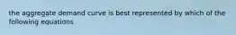 the aggregate demand curve is best represented by which of the following equations