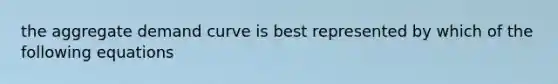 the aggregate demand curve is best represented by which of the following equations