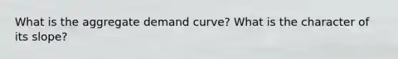 What is the aggregate demand curve? What is the character of its slope?