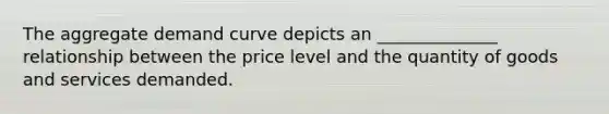 The aggregate demand curve depicts an ______________ relationship between the price level and the quantity of goods and services demanded.