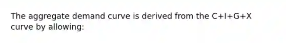 The aggregate demand curve is derived from the C+I+G+X curve by allowing: