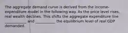 The aggregate demand curve is derived from the income-expenditure model in the following way. As the price level rises, real wealth declines. This shifts the aggregate expenditure line ____________ and ___________ the equilibrium level of real GDP demanded.