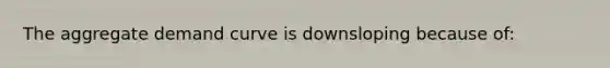 The aggregate demand curve is downsloping because of: