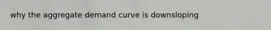 why the aggregate demand curve is downsloping