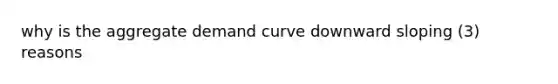 why is the aggregate demand curve downward sloping (3) reasons