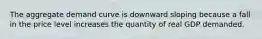 The aggregate demand curve is downward sloping because a fall in the price level increases the quantity of real GDP demanded.