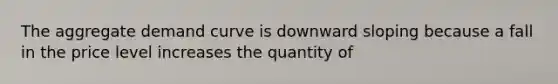 The aggregate demand curve is downward sloping because a fall in the price level increases the quantity of