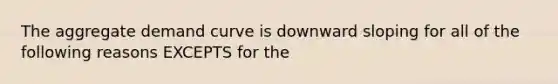 The aggregate demand curve is downward sloping for all of the following reasons EXCEPTS for the