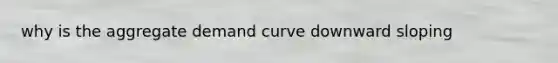 why is the aggregate demand curve downward sloping